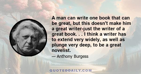 A man can write one book that can be great, but this doesn't make him a great writer-just the writer of a great book. . . I think a writer has to extend very widely, as well as plunge very deep, to be a great novelist.