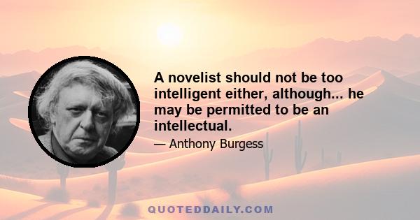 A novelist should not be too intelligent either, although... he may be permitted to be an intellectual.