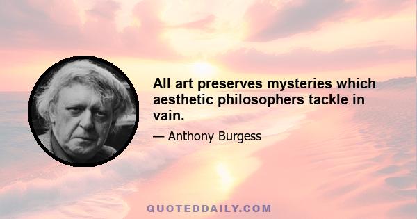 All art preserves mysteries which aesthetic philosophers tackle in vain.