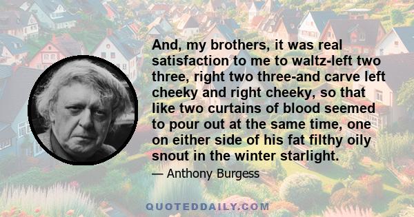 And, my brothers, it was real satisfaction to me to waltz-left two three, right two three-and carve left cheeky and right cheeky, so that like two curtains of blood seemed to pour out at the same time, one on either