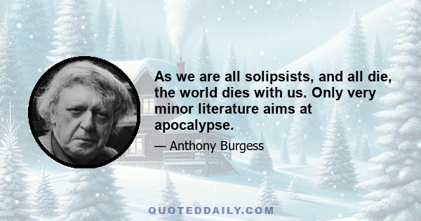 As we are all solipsists, and all die, the world dies with us. Only very minor literature aims at apocalypse.