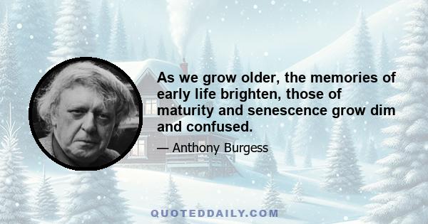 As we grow older, the memories of early life brighten, those of maturity and senescence grow dim and confused.