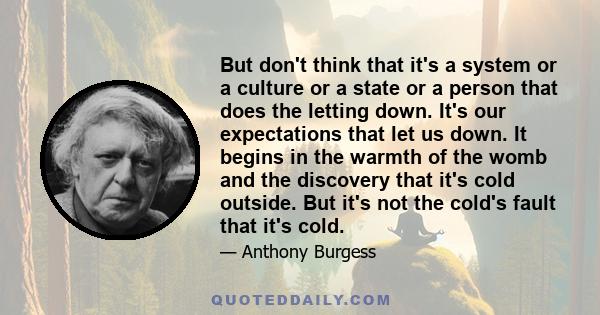 But don't think that it's a system or a culture or a state or a person that does the letting down. It's our expectations that let us down. It begins in the warmth of the womb and the discovery that it's cold outside.