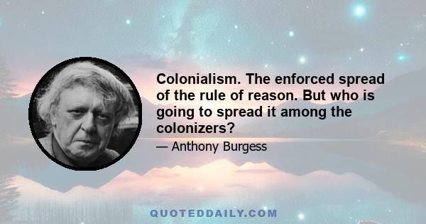 Colonialism. The enforced spread of the rule of reason. But who is going to spread it among the colonizers?