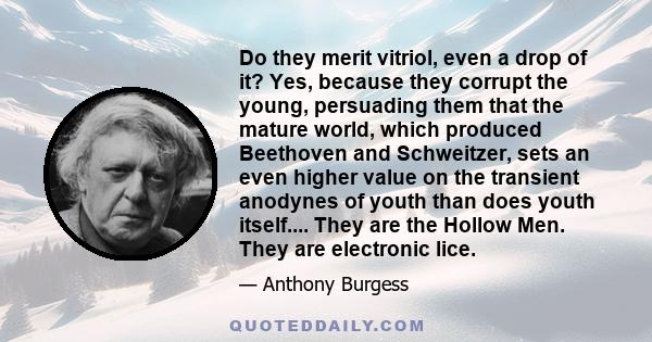 Do they merit vitriol, even a drop of it? Yes, because they corrupt the young, persuading them that the mature world, which produced Beethoven and Schweitzer, sets an even higher value on the transient anodynes of youth 