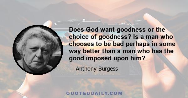 Does God want goodness or the choice of goodness? Is a man who chooses to be bad perhaps in some way better than a man who has the good imposed upon him?