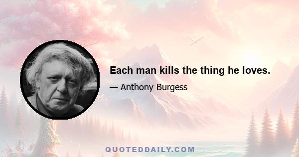 Each man kills the thing he loves.