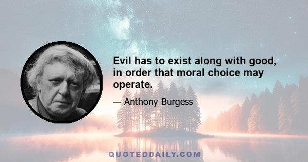 Evil has to exist along with good, in order that moral choice may operate.