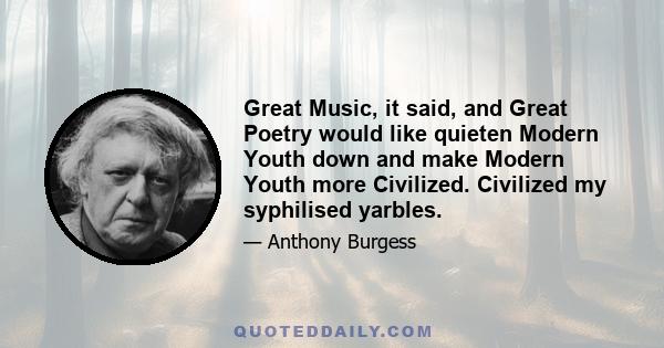 Great Music, it said, and Great Poetry would like quieten Modern Youth down and make Modern Youth more Civilized. Civilized my syphilised yarbles.