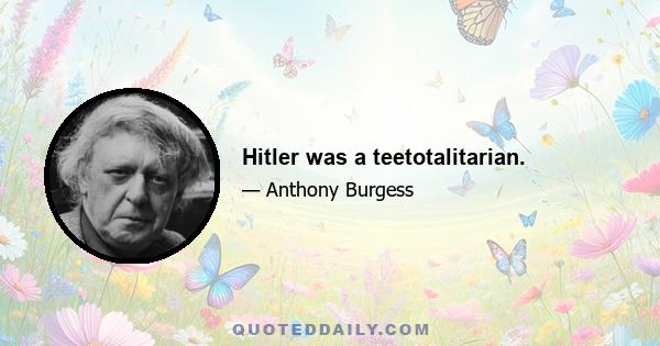 Hitler was a teetotalitarian.