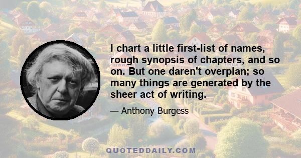 I chart a little first-list of names, rough synopsis of chapters, and so on. But one daren't overplan; so many things are generated by the sheer act of writing.