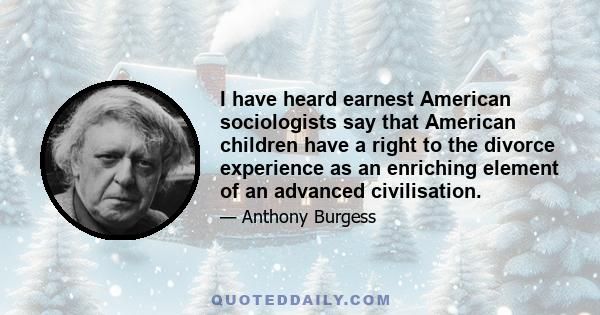 I have heard earnest American sociologists say that American children have a right to the divorce experience as an enriching element of an advanced civilisation.