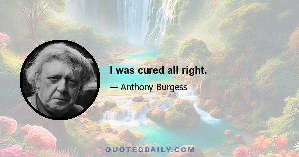 I was cured all right.