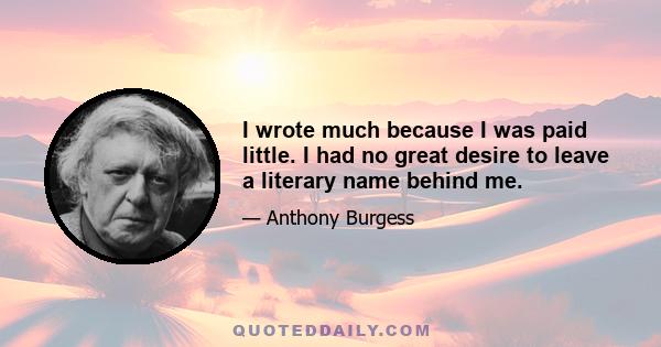 I wrote much because I was paid little. I had no great desire to leave a literary name behind me.