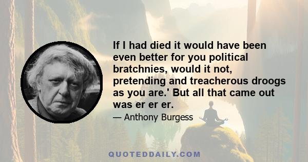 If I had died it would have been even better for you political bratchnies, would it not, pretending and treacherous droogs as you are.' But all that came out was er er er.