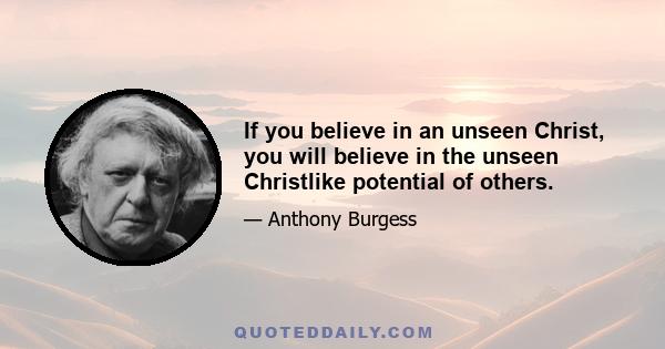 If you believe in an unseen Christ, you will believe in the unseen Christlike potential of others.