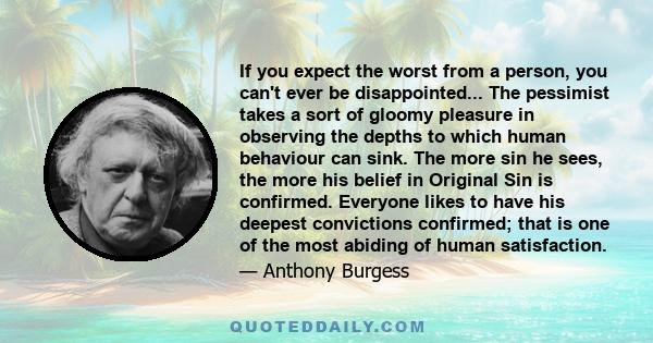 If you expect the worst from a person, you can't ever be disappointed... The pessimist takes a sort of gloomy pleasure in observing the depths to which human behaviour can sink. The more sin he sees, the more his belief 