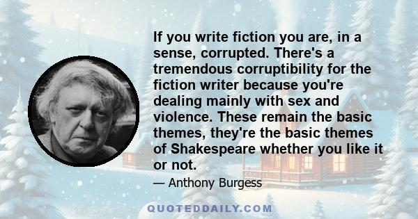 If you write fiction you are, in a sense, corrupted. There's a tremendous corruptibility for the fiction writer because you're dealing mainly with sex and violence. These remain the basic themes, they're the basic