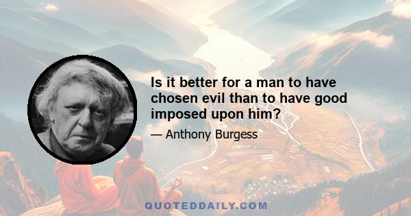 Is it better for a man to have chosen evil than to have good imposed upon him?