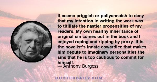 It seems priggish or pollyannaish to deny that my intention in writing the work was to titillate the nastier propensities of my readers. My own healthy inheritance of original sin comes out in the book and I enjoyed