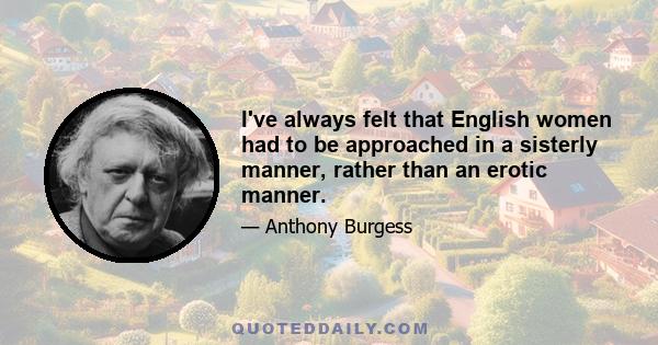 I've always felt that English women had to be approached in a sisterly manner, rather than an erotic manner.