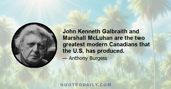 John Kenneth Galbraith and Marshall McLuhan are the two greatest modern Canadians that the U.S. has produced.