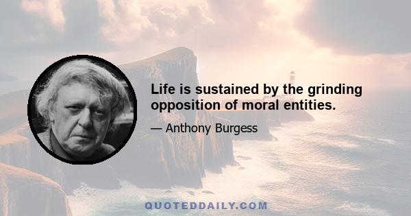 Life is sustained by the grinding opposition of moral entities.