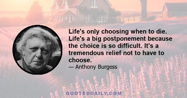 Life's only choosing when to die. Life's a big postponement because the choice is so difficult. It's a tremendous relief not to have to choose.