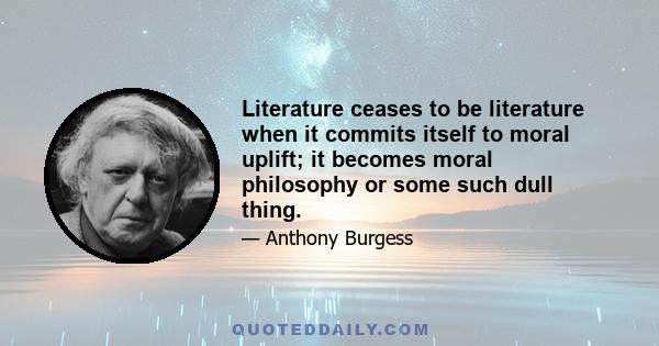 Literature ceases to be literature when it commits itself to moral uplift; it becomes moral philosophy or some such dull thing.