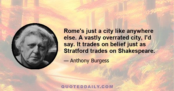 Rome's just a city like anywhere else. A vastly overrated city, I'd say. It trades on belief just as Stratford trades on Shakespeare.