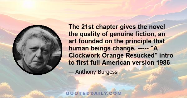 The 21st chapter gives the novel the quality of genuine fiction, an art founded on the principle that human beings change. ----- A Clockwork Orange Resucked intro to first full American version 1986