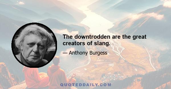 The downtrodden are the great creators of slang.