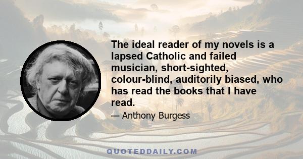 The ideal reader of my novels is a lapsed Catholic and failed musician, short-sighted, colour-blind, auditorily biased, who has read the books that I have read.