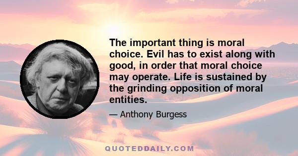 The important thing is moral choice. Evil has to exist along with good, in order that moral choice may operate. Life is sustained by the grinding opposition of moral entities.