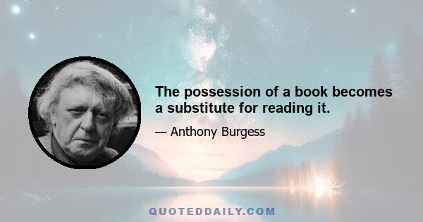 The possession of a book becomes a substitute for reading it.