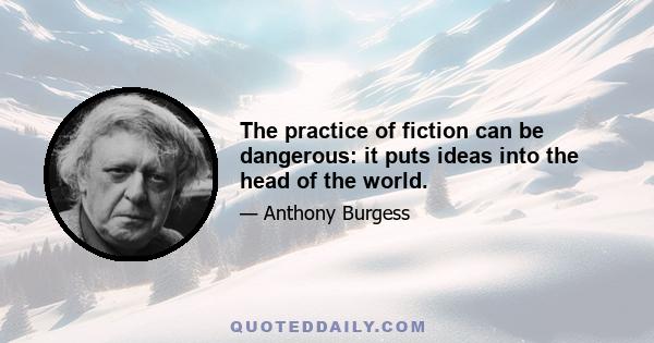 The practice of fiction can be dangerous: it puts ideas into the head of the world.