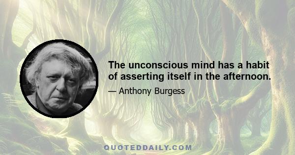 The unconscious mind has a habit of asserting itself in the afternoon.