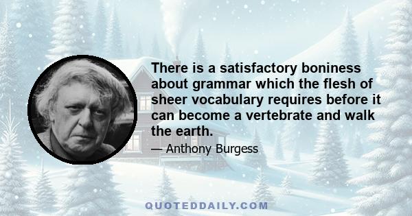 There is a satisfactory boniness about grammar which the flesh of sheer vocabulary requires before it can become a vertebrate and walk the earth.