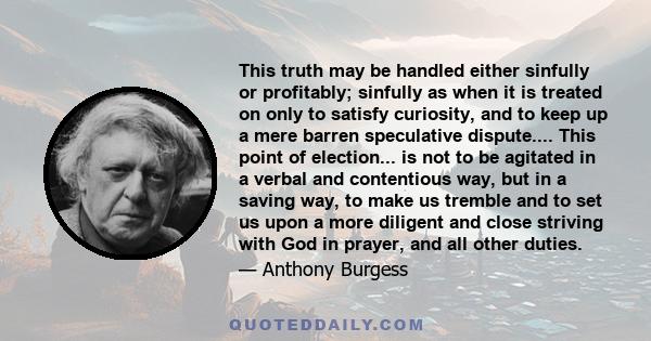 This truth may be handled either sinfully or profitably; sinfully as when it is treated on only to satisfy curiosity, and to keep up a mere barren speculative dispute.... This point of election... is not to be agitated