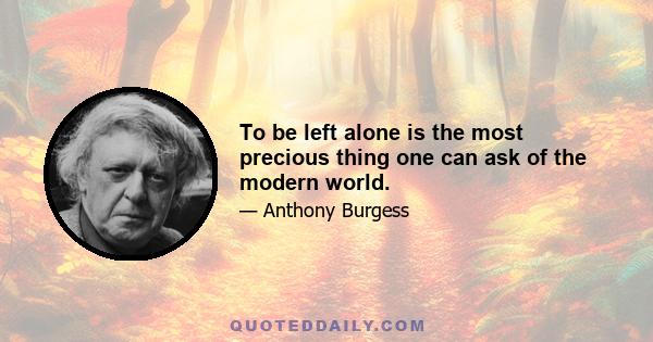 To be left alone is the most precious thing one can ask of the modern world.