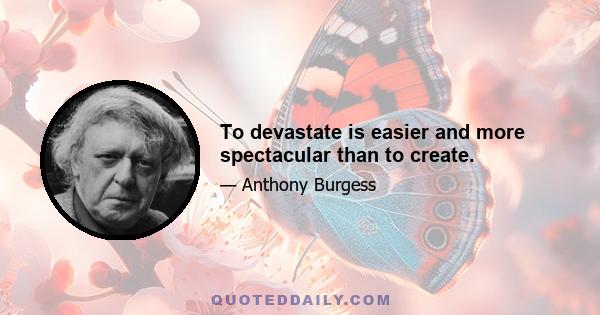 To devastate is easier and more spectacular than to create.