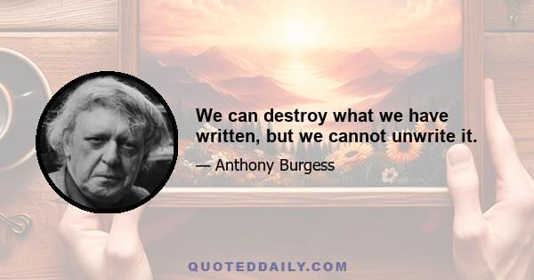 We can destroy what we have written, but we cannot unwrite it.