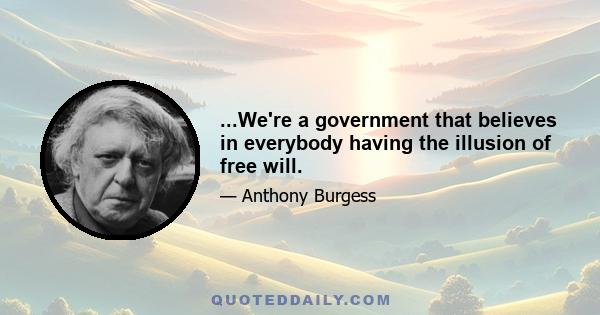 ...We're a government that believes in everybody having the illusion of free will.