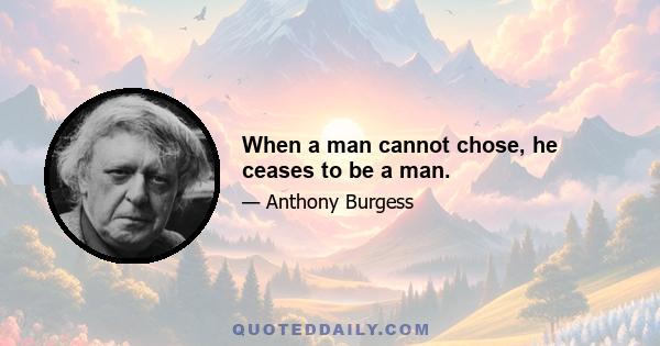 When a man cannot chose, he ceases to be a man.