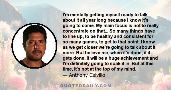 I'm mentally getting myself ready to talk about it all year long because I know it's going to come. My main focus is not to really concentrate on that... So many things have to line up, to be healthy and consistent for