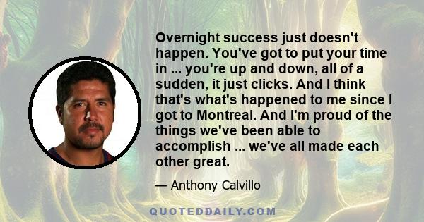 Overnight success just doesn't happen. You've got to put your time in ... you're up and down, all of a sudden, it just clicks. And I think that's what's happened to me since I got to Montreal. And I'm proud of the