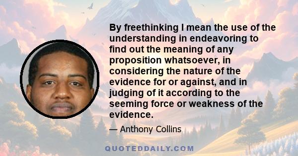 By freethinking I mean the use of the understanding in endeavoring to find out the meaning of any proposition whatsoever, in considering the nature of the evidence for or against, and in judging of it according to the