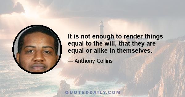 It is not enough to render things equal to the will, that they are equal or alike in themselves.