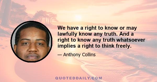 We have a right to know or may lawfully know any truth. And a right to know any truth whatsoever implies a right to think freely.