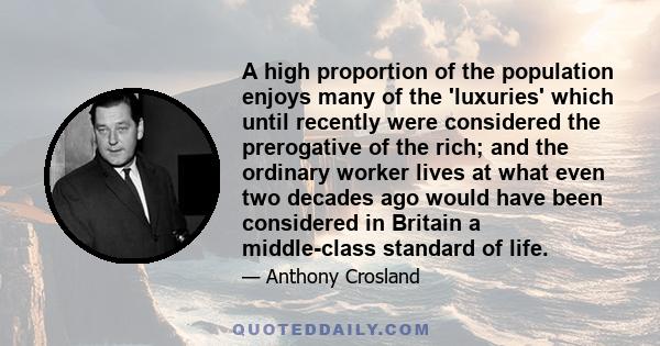 A high proportion of the population enjoys many of the 'luxuries' which until recently were considered the prerogative of the rich; and the ordinary worker lives at what even two decades ago would have been considered